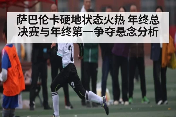萨巴伦卡硬地状态火热 年终总决赛与年终第一争夺悬念分析